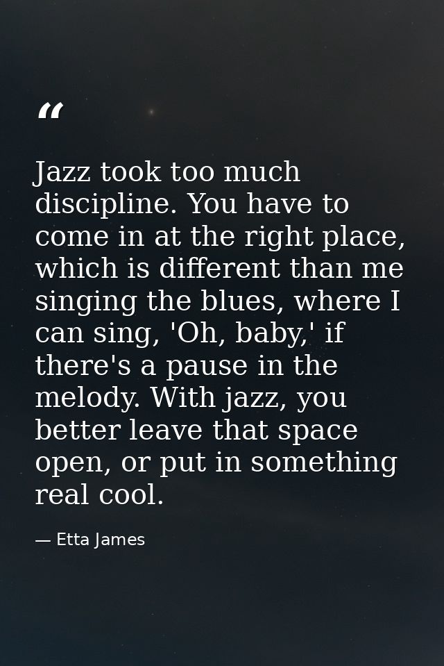 Jazz took too much discipline. You have to come in at the right place, which is different than me singing the blues, whe — Etta James