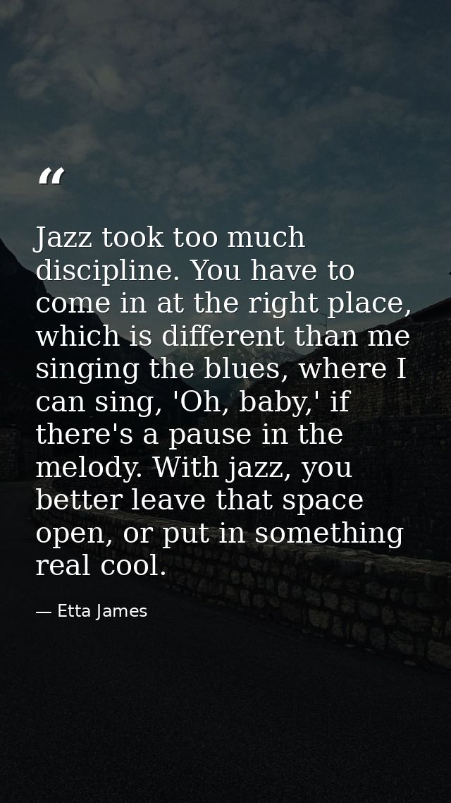 Jazz took too much discipline. You have to come in at the right place, which is different than me singing the blues, whe — Etta James