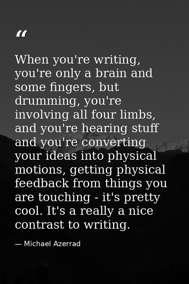 When you're writing, you're only a brain and some fingers, but drumming, you're involving all four limbs, and you're hea — Michael Azerrad