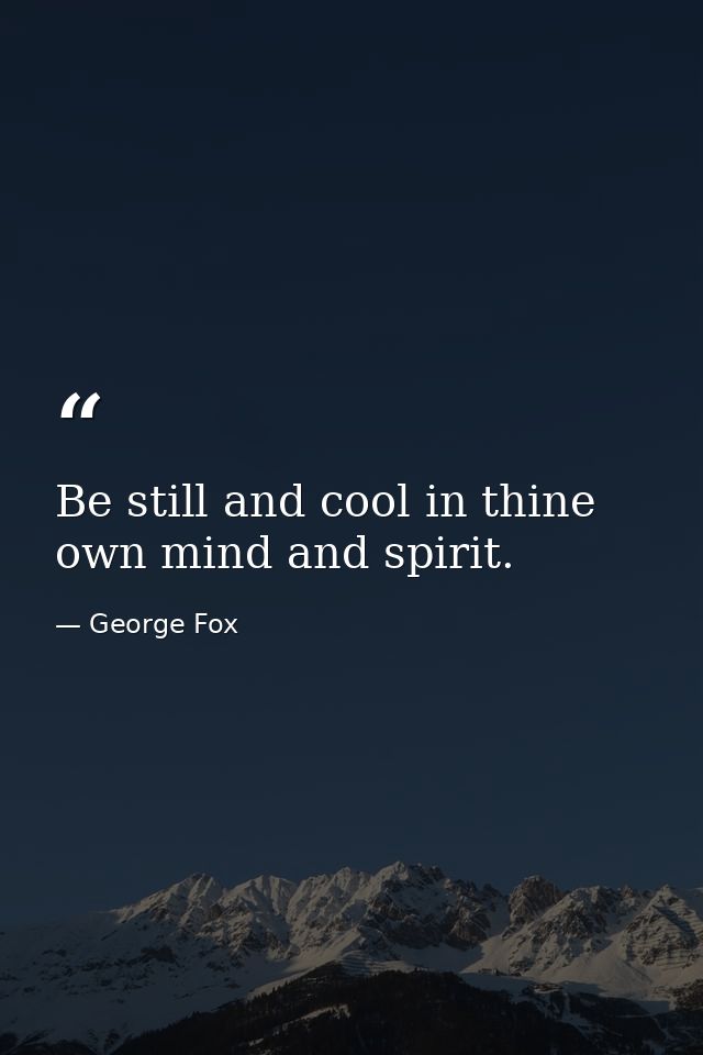 Be still and cool in thine own mind and spirit. — George Fox