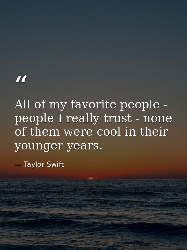 All of my favorite people - people I really trust - none of them were cool in their younger years. — Taylor Swift