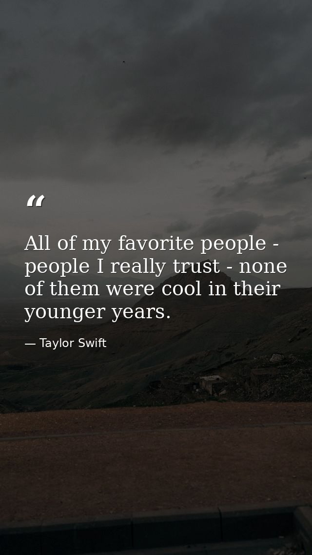 All of my favorite people - people I really trust - none of them were cool in their younger years. — Taylor Swift