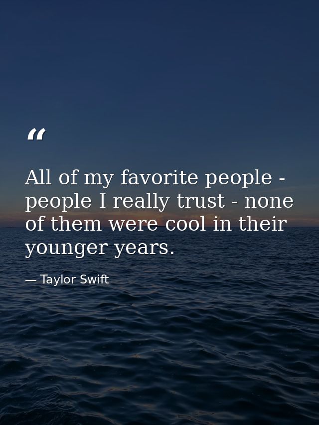 All of my favorite people - people I really trust - none of them were cool in their younger years. — Taylor Swift