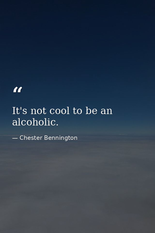 It's not cool to be an alcoholic. — Chester Bennington