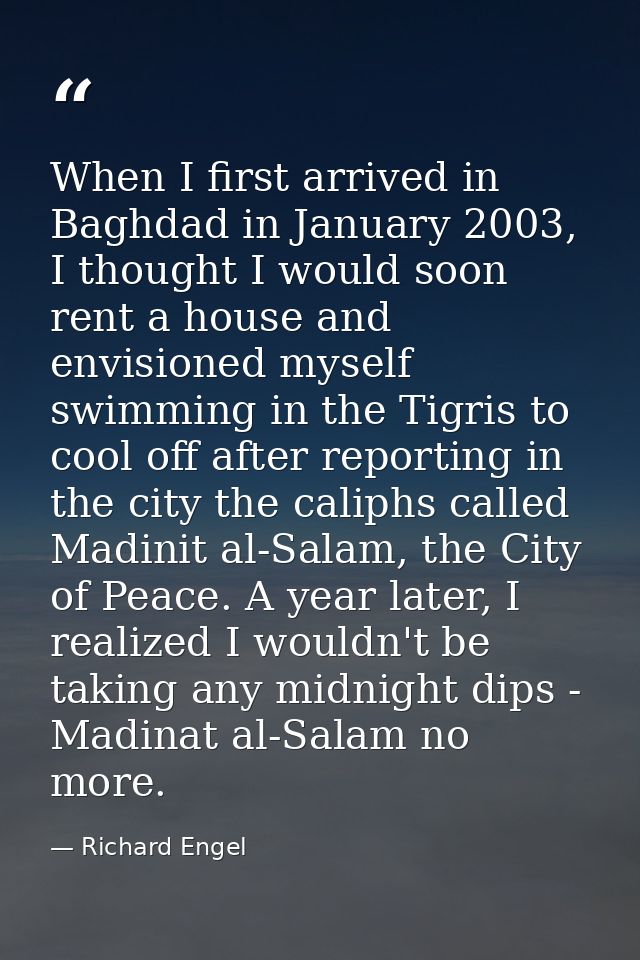 When I first arrived in Baghdad in January 2003, I thought I would soon rent a house and envisioned myself swimming in t — Richard Engel