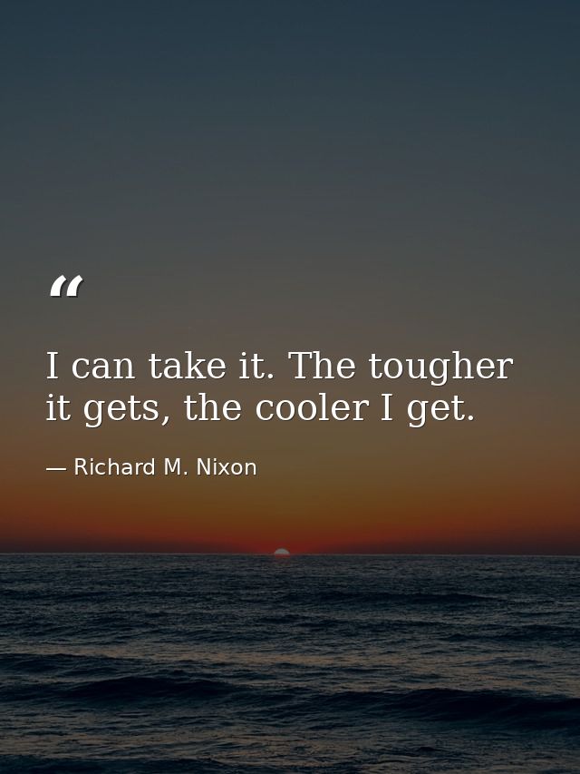 I can take it. The tougher it gets, the cooler I get. — Richard M. Nixon