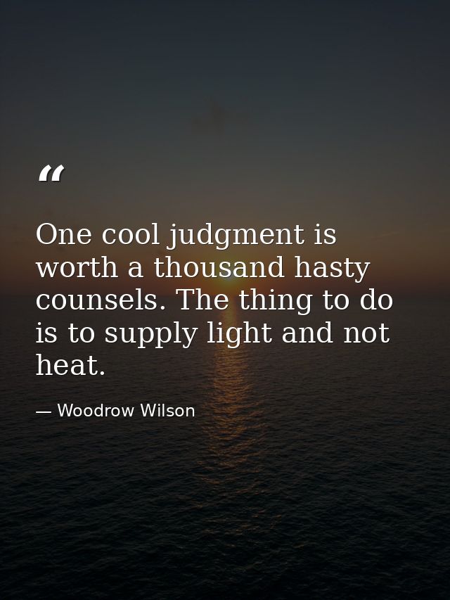 One cool judgment is worth a thousand hasty counsels. The thing to do is to supply light and not heat. — Woodrow Wilson