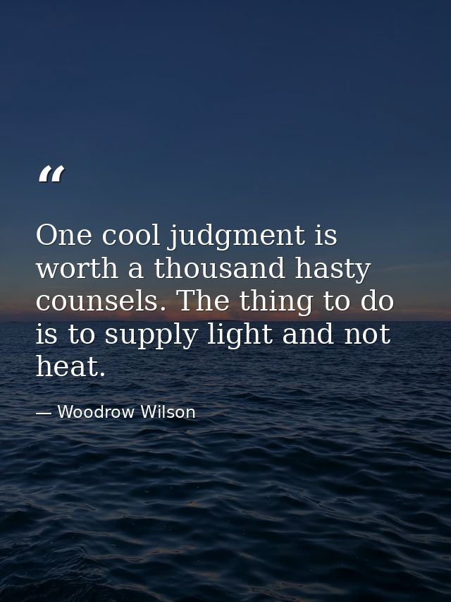 One cool judgment is worth a thousand hasty counsels. The thing to do is to supply light and not heat. — Woodrow Wilson