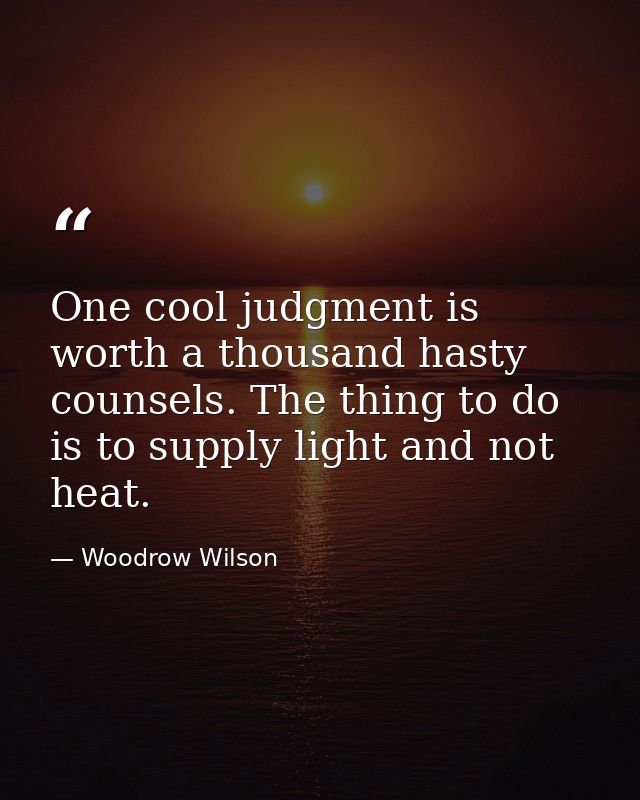 One cool judgment is worth a thousand hasty counsels. The thing to do is to supply light and not heat. — Woodrow Wilson