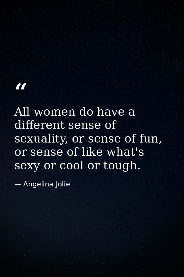 All women do have a different sense of sexuality, or sense of fun, or sense of like what's sexy or cool or tough. — Angelina Jolie