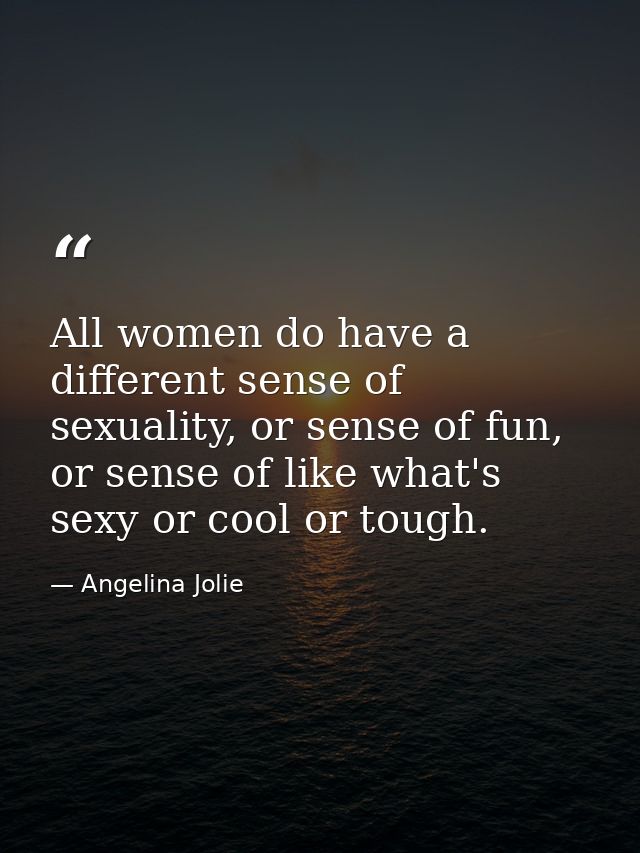 All women do have a different sense of sexuality, or sense of fun, or sense of like what's sexy or cool or tough. — Angelina Jolie