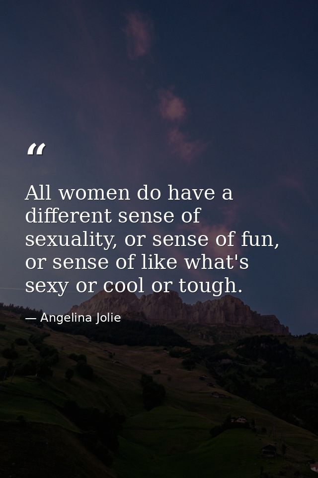 All women do have a different sense of sexuality, or sense of fun, or sense of like what's sexy or cool or tough. — Angelina Jolie