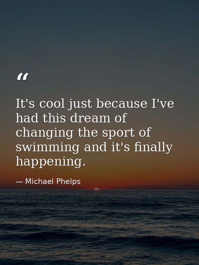 It's cool just because I've had this dream of changing the sport of swimming and it's finally happening. — Michael Phelps