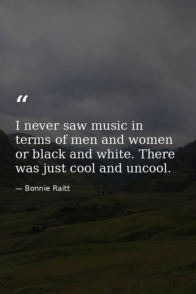 I never saw music in terms of men and women or black and white. There was just cool and uncool. — Bonnie Raitt