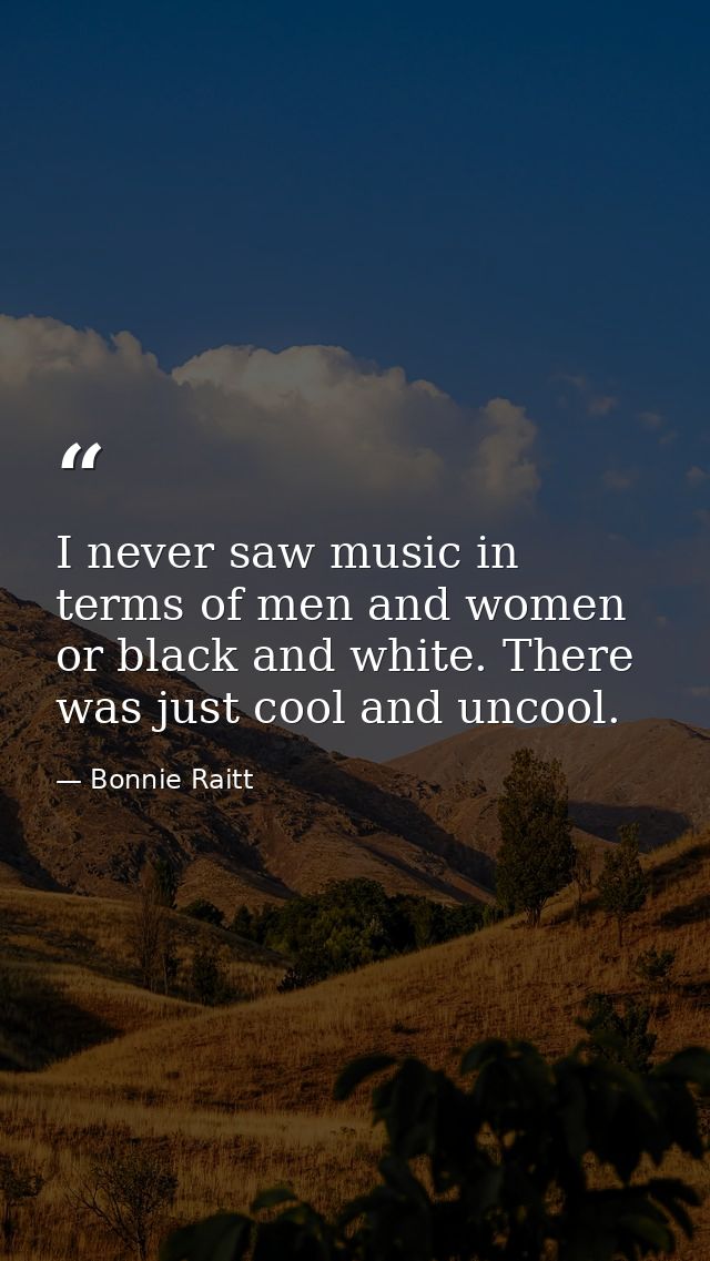 I never saw music in terms of men and women or black and white. There was just cool and uncool. — Bonnie Raitt
