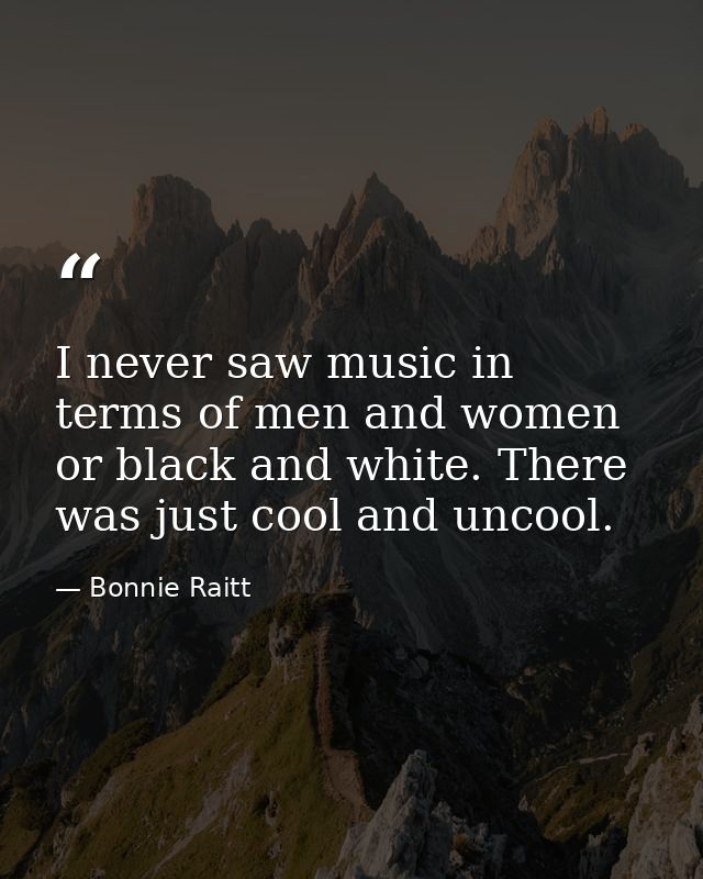 I never saw music in terms of men and women or black and white. There was just cool and uncool. — Bonnie Raitt