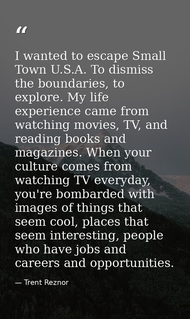 I wanted to escape Small Town U.S.A. To dismiss the boundaries, to explore. My life experience came from watching movies — Trent Reznor