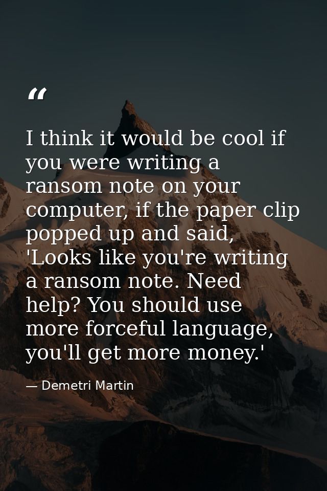 I think it would be cool if you were writing a ransom note on your computer, if the paper clip popped up and said, 'Look — Demetri Martin