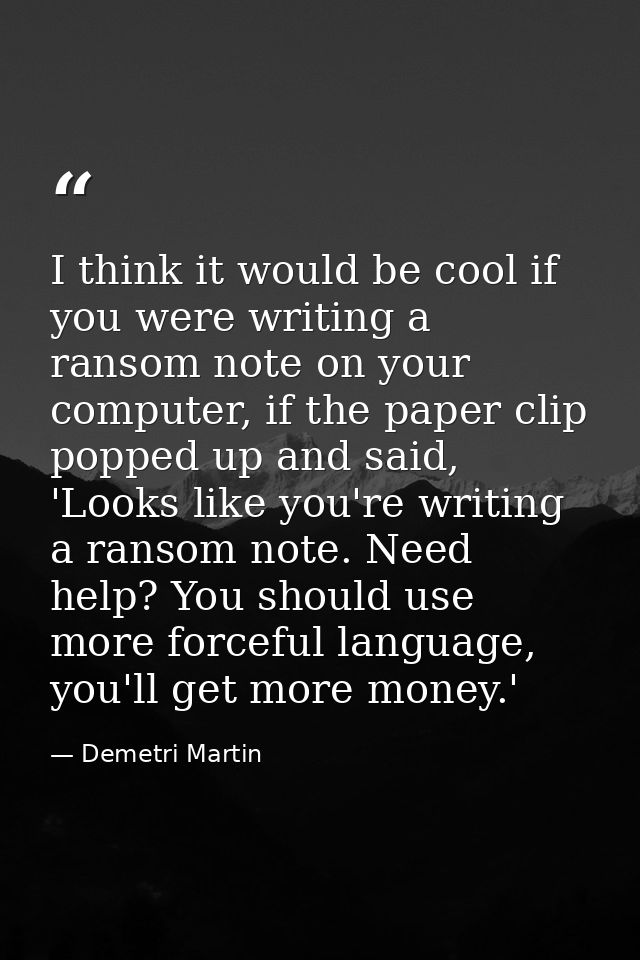 I think it would be cool if you were writing a ransom note on your computer, if the paper clip popped up and said, 'Look — Demetri Martin