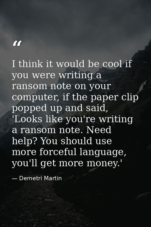 I think it would be cool if you were writing a ransom note on your computer, if the paper clip popped up and said, 'Look — Demetri Martin