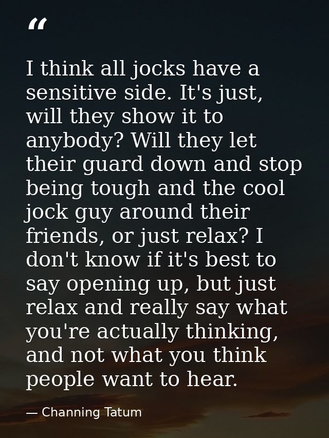 I think all jocks have a sensitive side. It's just, will they show it to anybody? Will they let their guard down and sto — Channing Tatum