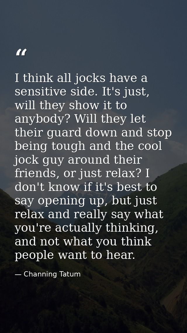 I think all jocks have a sensitive side. It's just, will they show it to anybody? Will they let their guard down and sto — Channing Tatum