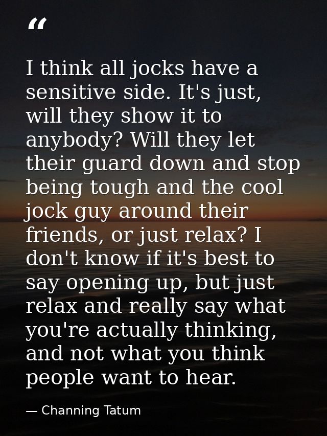 I think all jocks have a sensitive side. It's just, will they show it to anybody? Will they let their guard down and sto — Channing Tatum