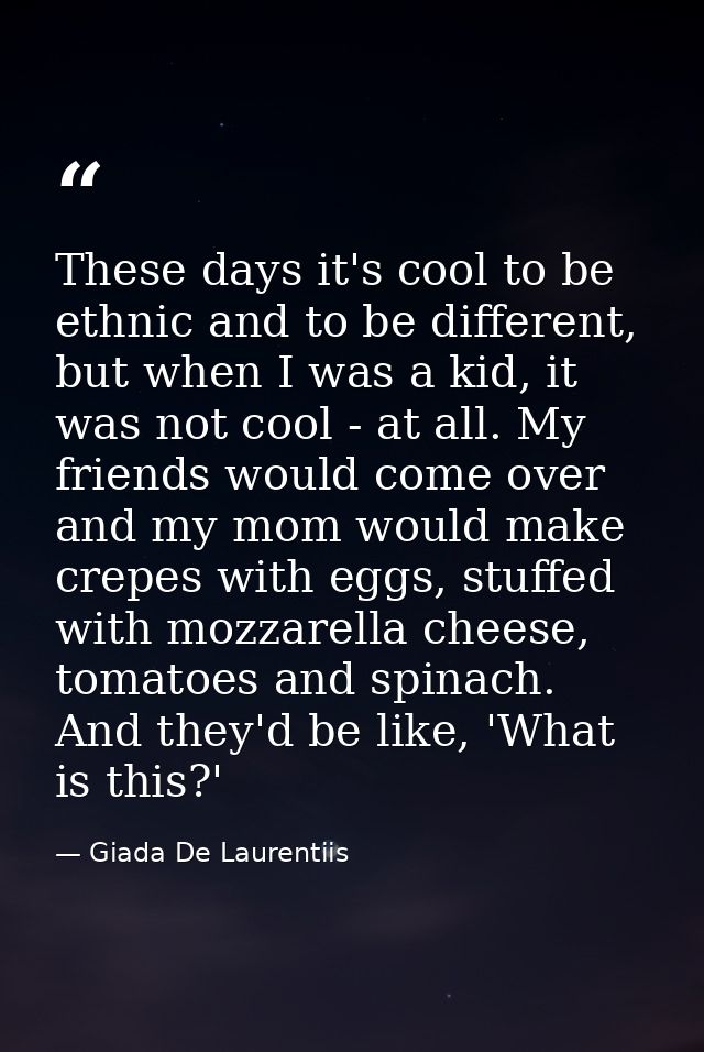 These days it's cool to be ethnic and to be different, but when I was a kid, it was not cool - at all. My friends would  — Giada De Laurentiis