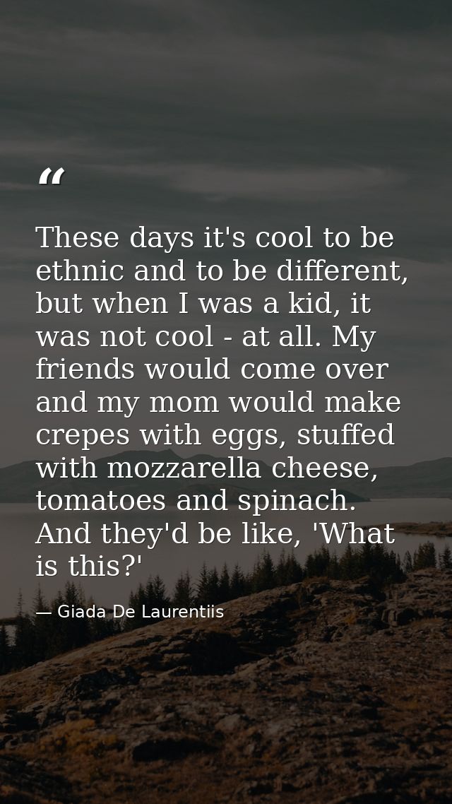 These days it's cool to be ethnic and to be different, but when I was a kid, it was not cool - at all. My friends would  — Giada De Laurentiis