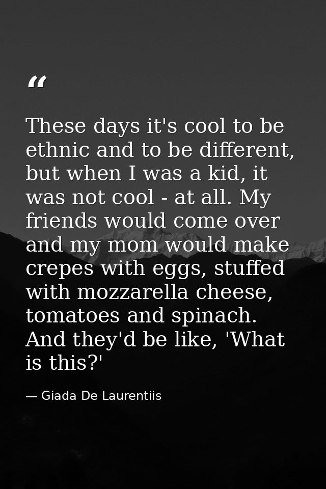 These days it's cool to be ethnic and to be different, but when I was a kid, it was not cool - at all. My friends would  — Giada De Laurentiis
