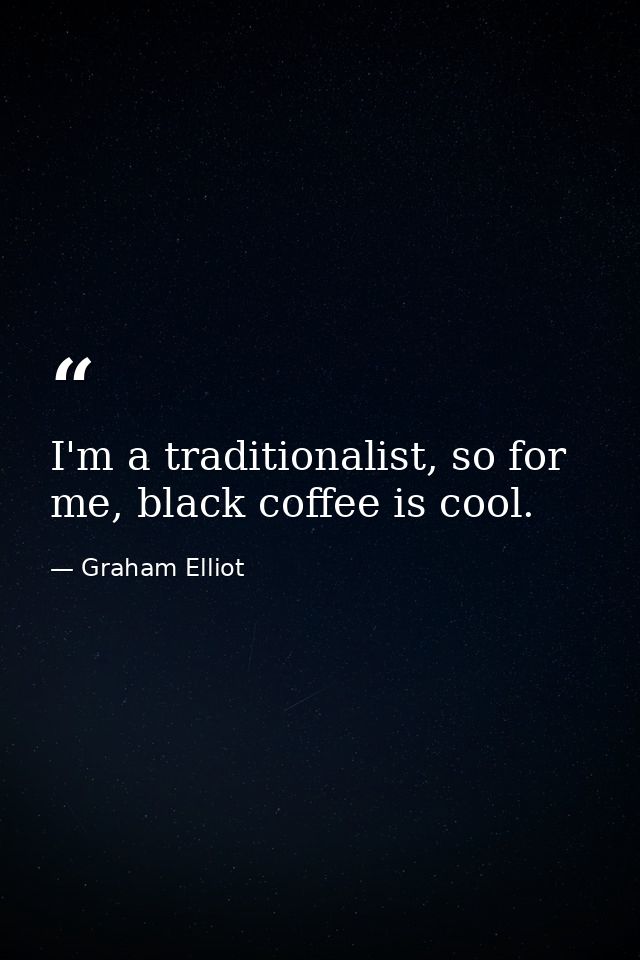 I'm a traditionalist, so for me, black coffee is cool. — Graham Elliot