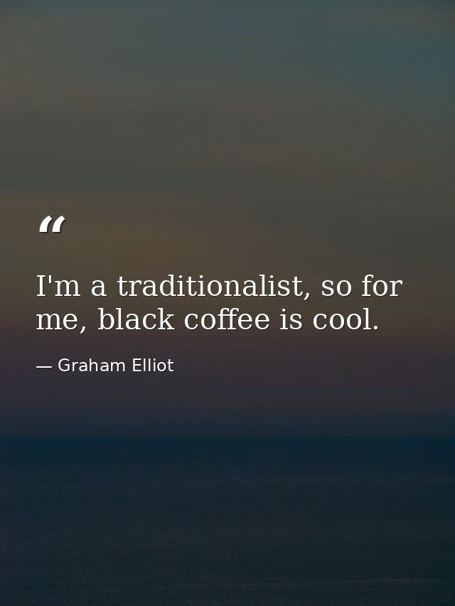 I'm a traditionalist, so for me, black coffee is cool. — Graham Elliot