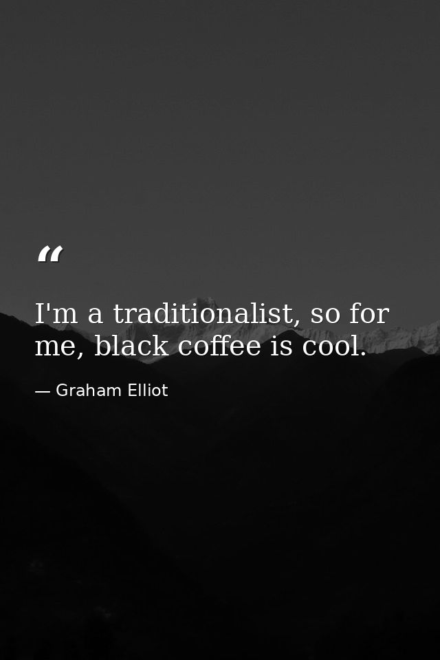 I'm a traditionalist, so for me, black coffee is cool. — Graham Elliot