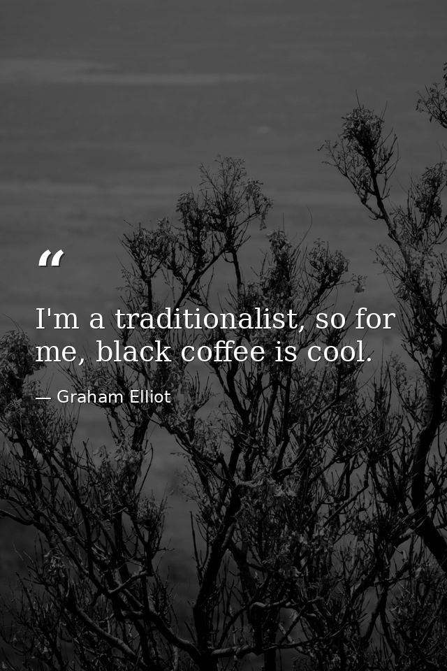 I'm a traditionalist, so for me, black coffee is cool. — Graham Elliot