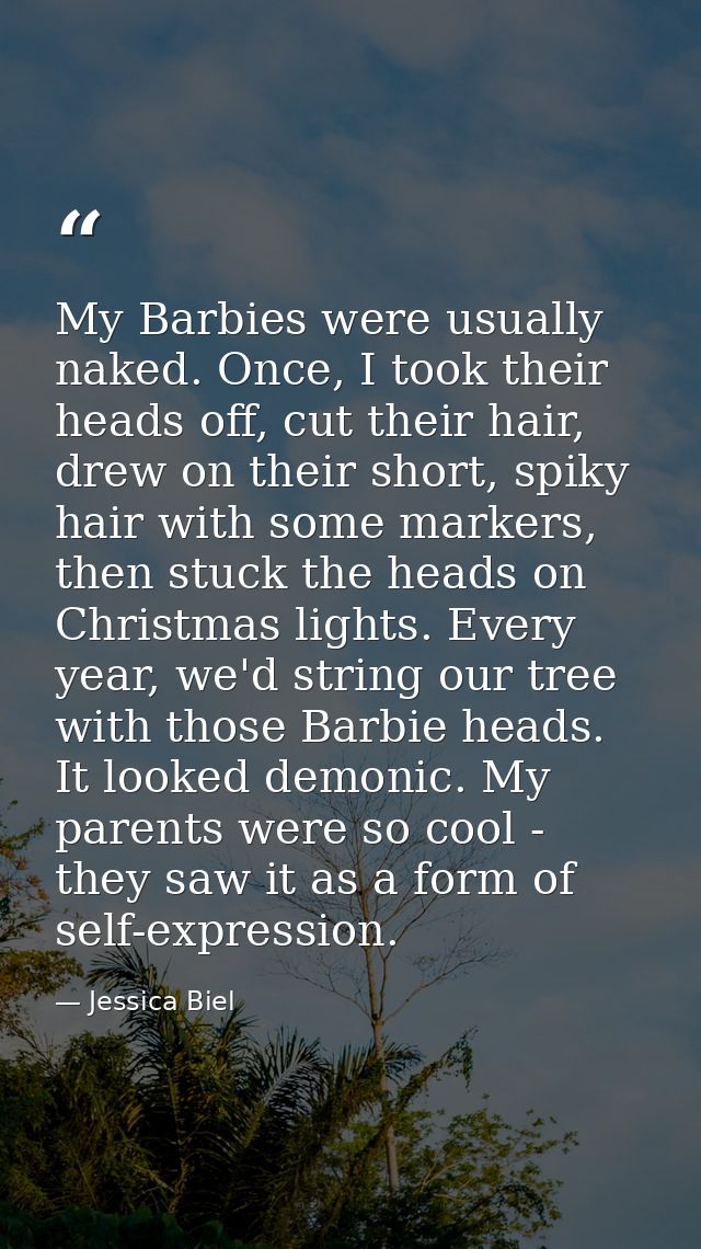 My Barbies were usually naked. Once, I took their heads off, cut their hair, drew on their short, spiky hair with some m — Jessica Biel