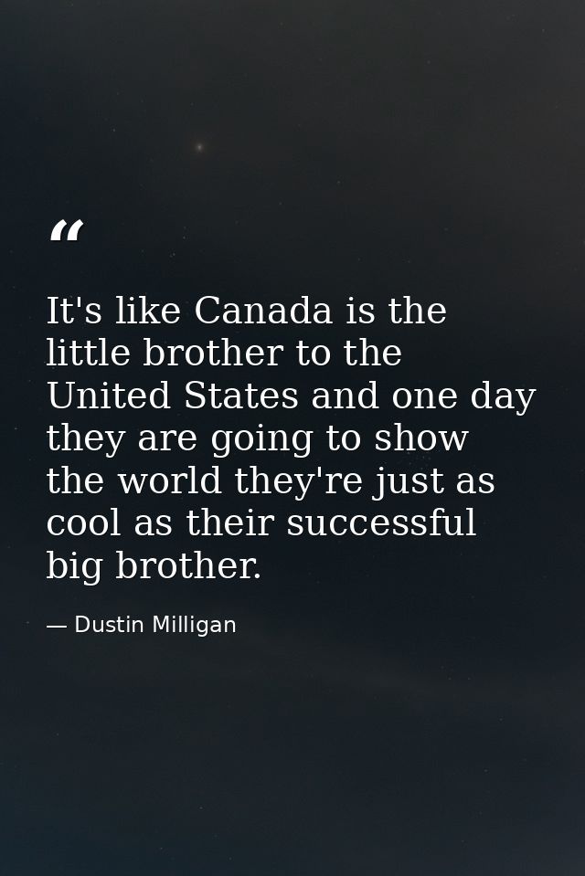 It's like Canada is the little brother to the United States and one day they are going to show the world they're just as — Dustin Milligan