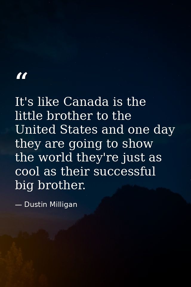 It's like Canada is the little brother to the United States and one day they are going to show the world they're just as — Dustin Milligan
