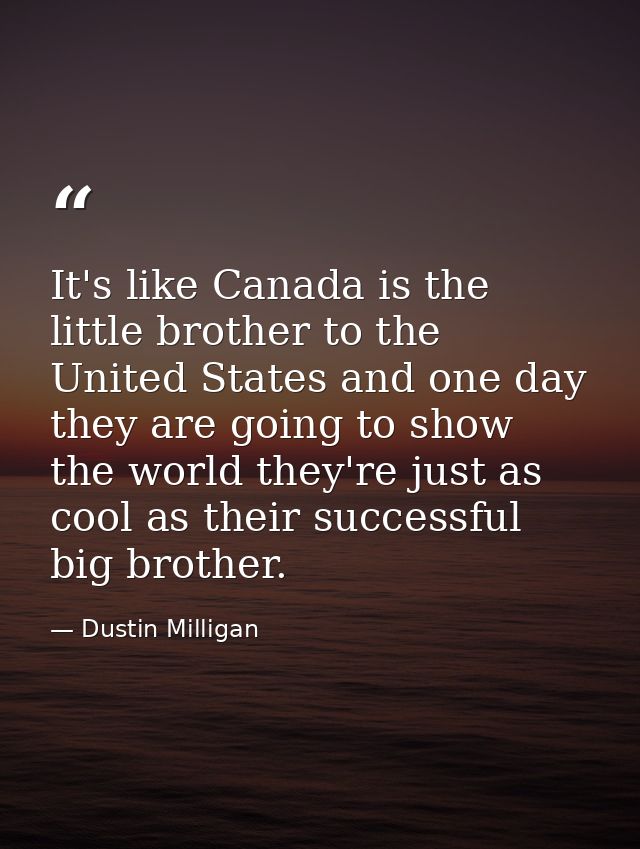 It's like Canada is the little brother to the United States and one day they are going to show the world they're just as — Dustin Milligan