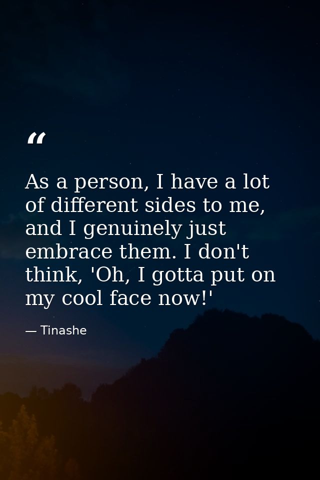 As a person, I have a lot of different sides to me, and I genuinely just embrace them. I don't think, 'Oh, I gotta put o — Tinashe