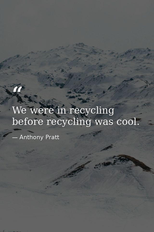 We were in recycling before recycling was cool. — Anthony Pratt