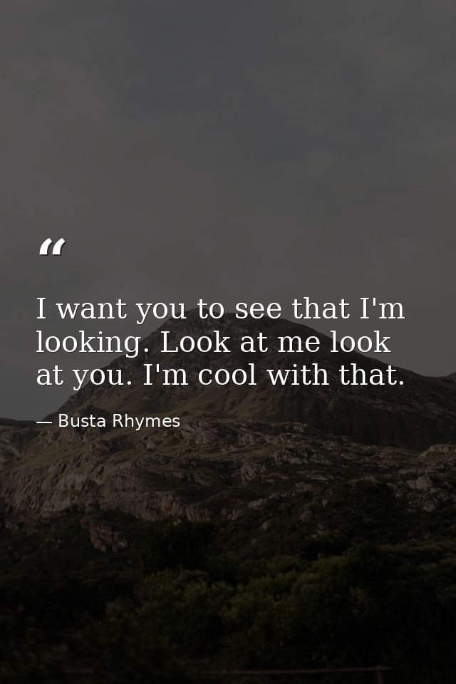 I want you to see that I'm looking. Look at me look at you. I'm cool with that. — Busta Rhymes
