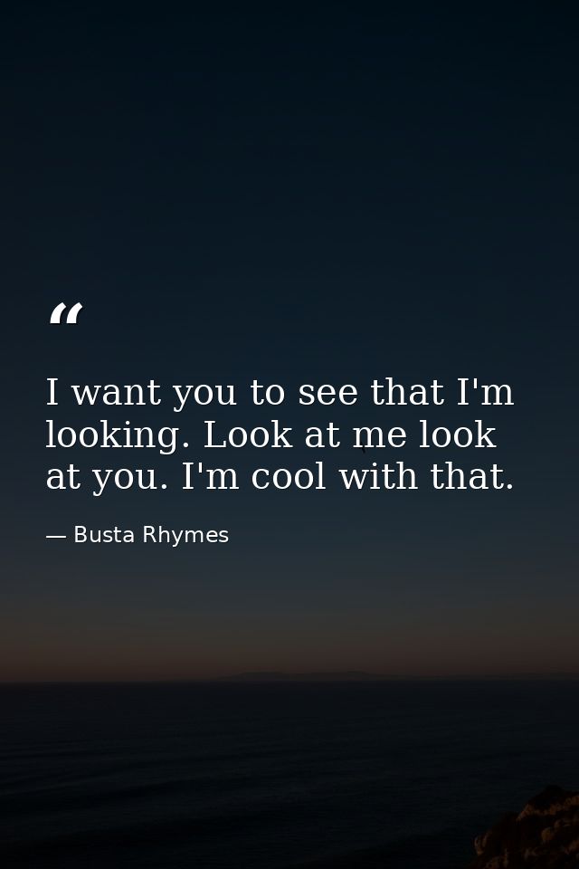 I want you to see that I'm looking. Look at me look at you. I'm cool with that. — Busta Rhymes