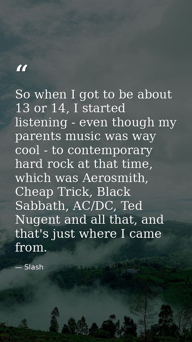 So when I got to be about 13 or 14, I started listening - even though my parents music was way cool - to contemporary ha — Slash
