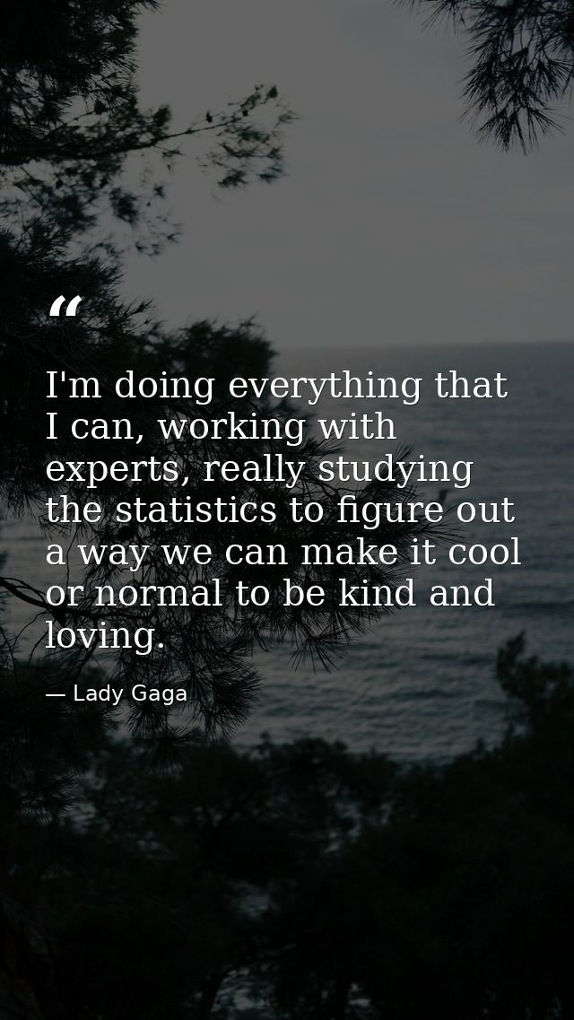 I'm doing everything that I can, working with experts, really studying the statistics to figure out a way we can make it — Lady Gaga