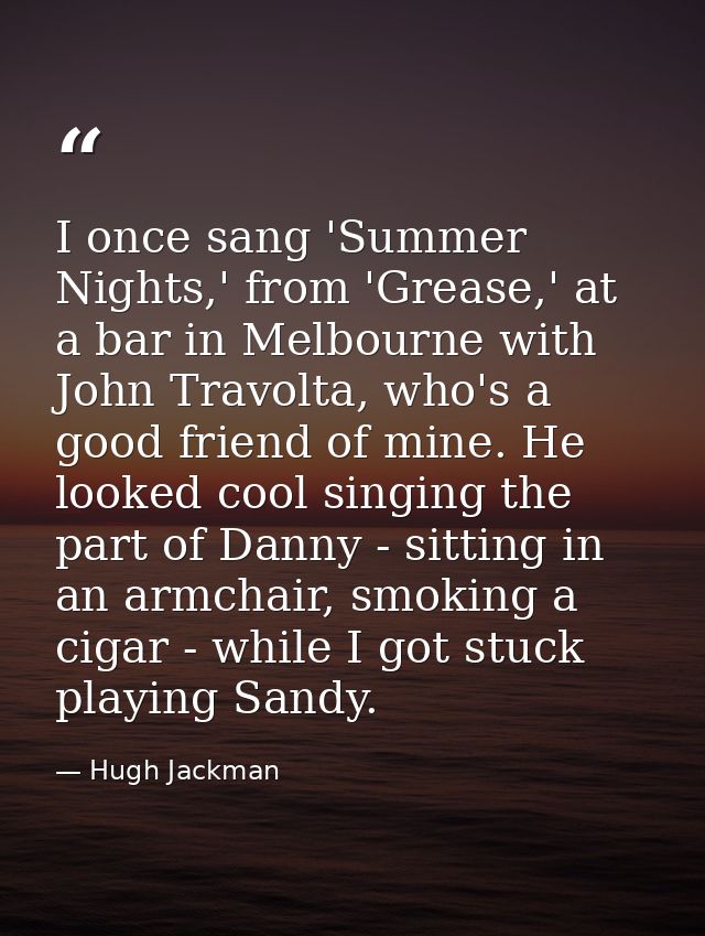 I once sang 'Summer Nights,' from 'Grease,' at a bar in Melbourne with John Travolta, who's a good friend of mine. He lo — Hugh Jackman
