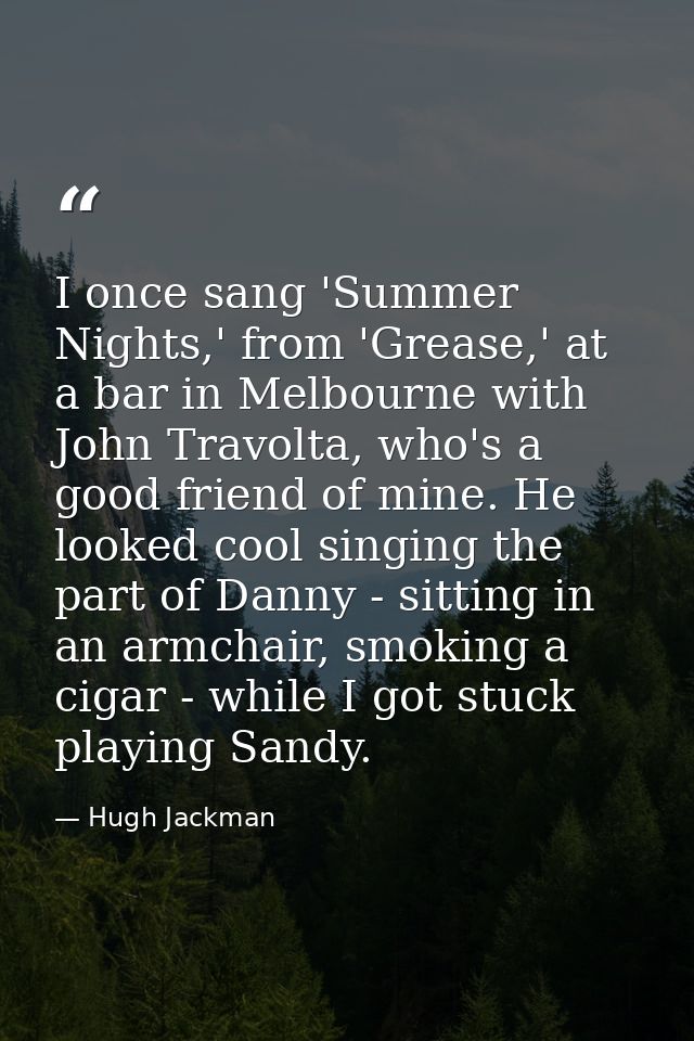 I once sang 'Summer Nights,' from 'Grease,' at a bar in Melbourne with John Travolta, who's a good friend of mine. He lo — Hugh Jackman