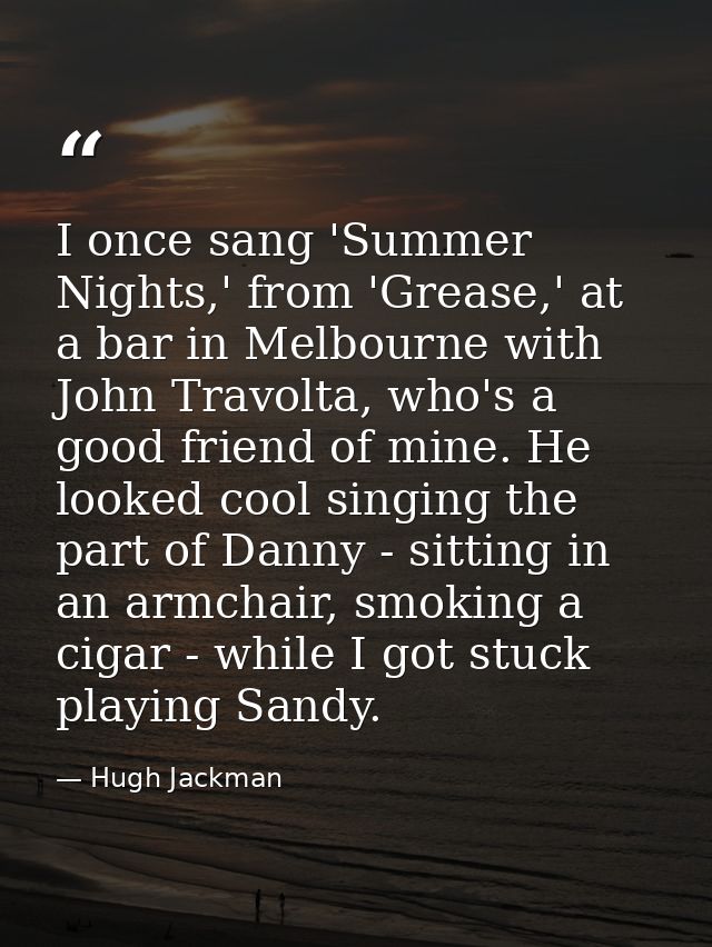 I once sang 'Summer Nights,' from 'Grease,' at a bar in Melbourne with John Travolta, who's a good friend of mine. He lo — Hugh Jackman
