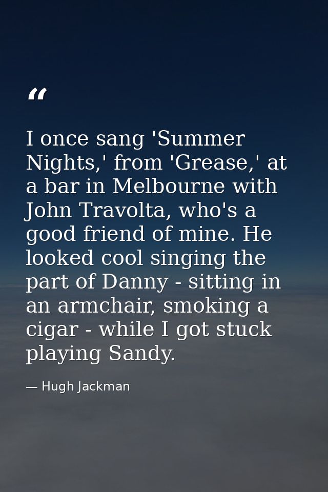 I once sang 'Summer Nights,' from 'Grease,' at a bar in Melbourne with John Travolta, who's a good friend of mine. He lo — Hugh Jackman