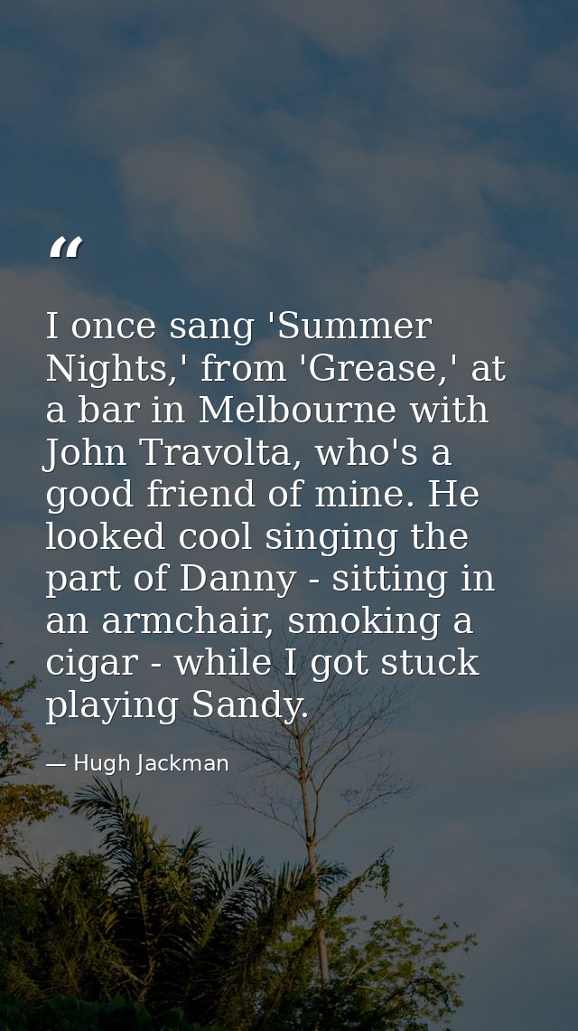 I once sang 'Summer Nights,' from 'Grease,' at a bar in Melbourne with John Travolta, who's a good friend of mine. He lo — Hugh Jackman
