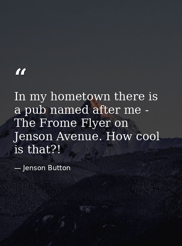 In my hometown there is a pub named after me - The Frome Flyer on Jenson Avenue. How cool is that?! — Jenson Button
